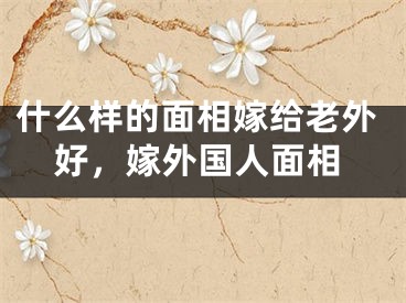 什么样的面相嫁给老外好，嫁外国人面相