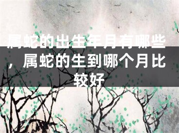 属蛇的出生年月有哪些，属蛇的生到哪个月比较好