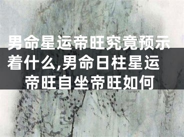 男命星运帝旺究竟预示着什么,男命日柱星运帝旺自坐帝旺如何
