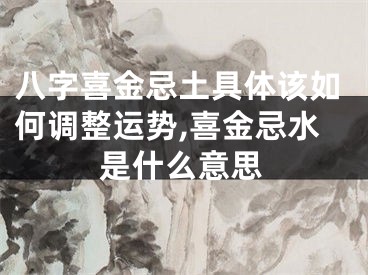 八字喜金忌土具体该如何调整运势,喜金忌水是什么意思