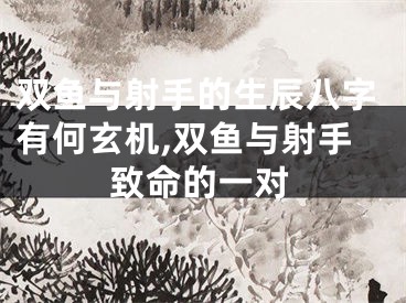 双鱼与射手的生辰八字有何玄机,双鱼与射手致命的一对