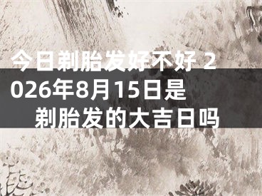 今日剃胎发好不好 2026年8月15日是剃胎发的大吉日吗
