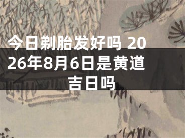 今日剃胎发好吗 2026年8月6日是黄道吉日吗