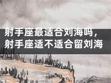 射手座最适合刘海吗,射手座适不适合留刘海