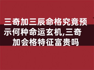 三奇加三辰命格究竟预示何种命运玄机,三奇加会格特征富贵吗