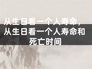从生日看一个人寿命，从生日看一个人寿命和死亡时间
