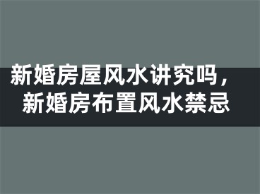 新婚房屋风水讲究吗，新婚房布置风水禁忌
