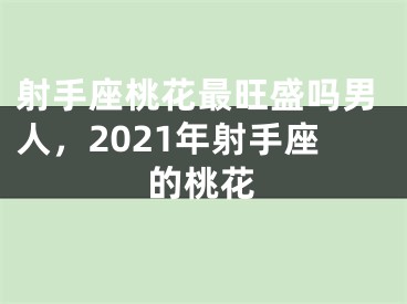 射手座桃花最旺盛吗男人,2021年射手座的桃花