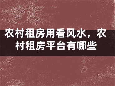 农村租房用看风水，农村租房平台有哪些