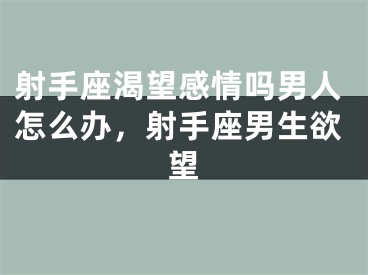 射手座渴望感情吗男人怎么办，射手座男生欲望