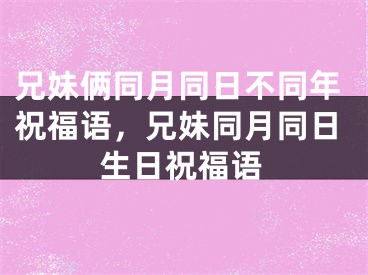 兄妹俩同月同日不同年祝福语，兄妹同月同日生日祝福语