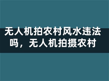 无人机拍农村风水违法吗,无人机拍摄农村