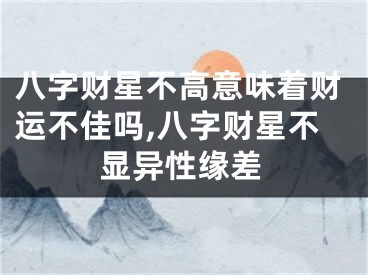 八字财星不高意味着财运不佳吗,八字财星不显异性缘差