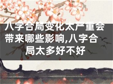 八字合局变化太严重会带来哪些影响,八字合局太多好不好