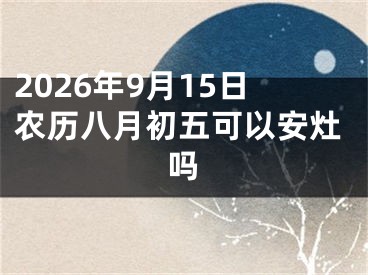 2026年9月15日农历八月初五可以安灶吗