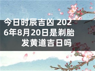 今日时辰吉凶 2026年8月20日是剃胎发黄道吉日吗
