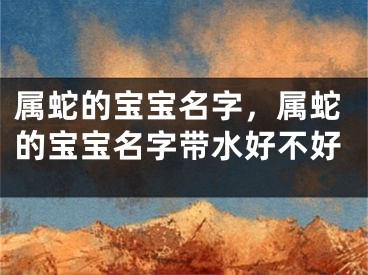 属蛇的宝宝名字，属蛇的宝宝名字带水好不好