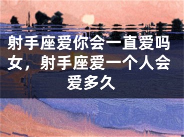 射手座爱你会一直爱吗女,射手座爱一个人会爱多久