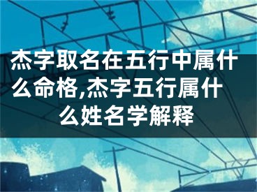 杰字取名在五行中属什么命格,杰字五行属什么姓名学解释