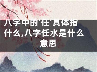 八字中的‘任’具体指什么,八字任水是什么意思