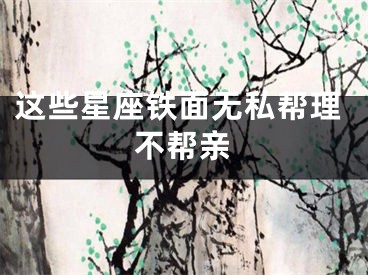 这些星座铁面无私帮理不帮亲