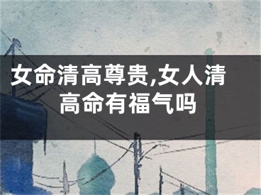女命清高尊贵,女人清高命有福气吗
