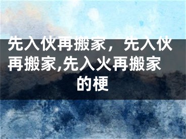先入伙再搬家，先入伙再搬家,先入火再搬家的梗