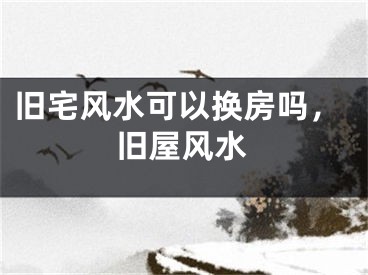 旧宅风水可以换房吗，旧屋风水