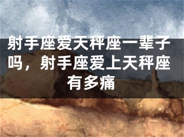 射手座爱天秤座一辈子吗，射手座爱上天秤座有多痛