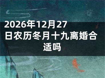 2026年12月27日农历冬月十九离婚合适吗