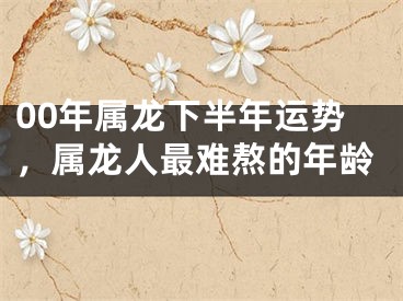 00年属龙下半年运势,属龙人最难熬的年龄