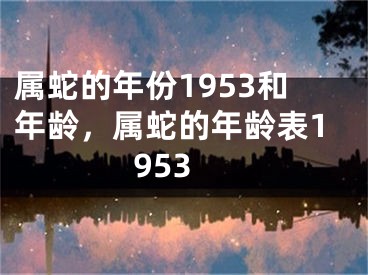 属蛇的年份1953和年龄，属蛇的年龄表1953