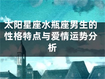 太阳星座水瓶座男生的性格特点与爱情运势分析