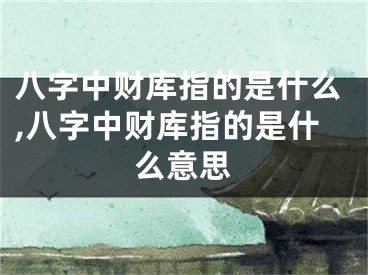 八字中财库指的是什么,八字中财库指的是什么意思