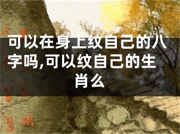 可以在身上纹自己的八字吗,可以纹自己的生肖么