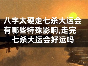八字太硬走七杀大运会有哪些特殊影响,走完七杀大运会好运吗