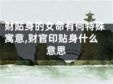 财贴身的女命有何特殊寓意,财官印贴身什么意思