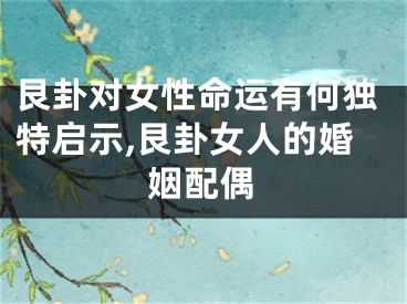 艮卦对女性命运有何独特启示,艮卦女人的婚姻配偶