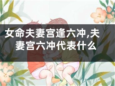 女命夫妻宫逢六冲,夫妻宫六冲代表什么