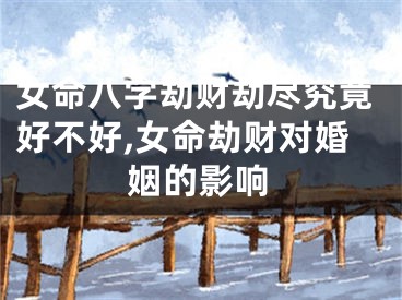 女命八字劫财劫尽究竟好不好,女命劫财对婚姻的影响