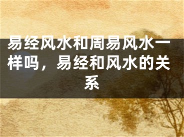 易经风水和周易风水一样吗,易经和风水的关系