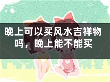 晚上可以买风水吉祥物吗,晚上能不能买