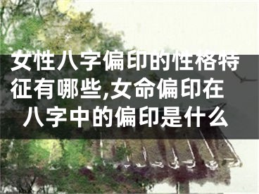 女性八字偏印的性格特征有哪些,女命偏印在八字中的偏印是什么