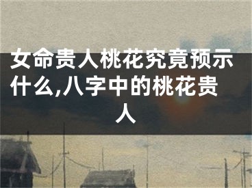 女命贵人桃花究竟预示什么,八字中的桃花贵人