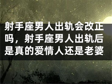 射手座男人出轨会改正吗，射手座男人出轨后是真的爱情人还是老婆