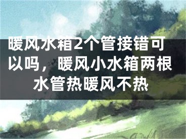 暖风水箱2个管接错可以吗，暖风小水箱两根水管热暖风不热
