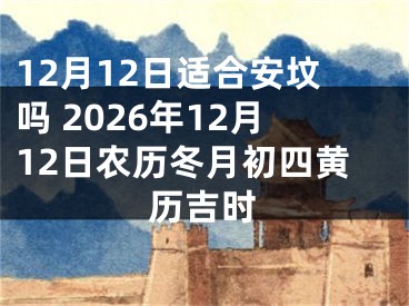 12月12日适合安坟吗 2026年12月12日农历冬月初四黄历吉时