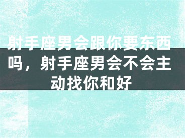 射手座男会跟你要东西吗，射手座男会不会主动找你和好