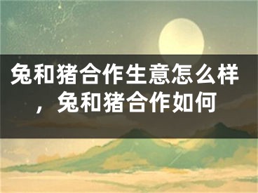 兔和猪合作生意怎么样，兔和猪合作如何