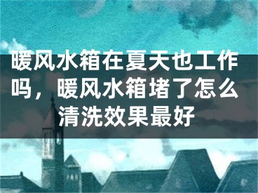 暖风水箱在夏天也工作吗，暖风水箱堵了怎么清洗效果最好